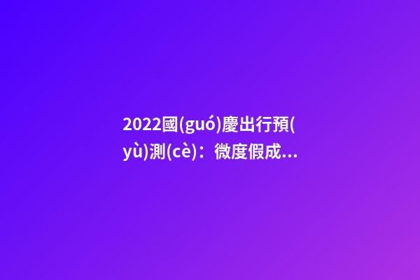 2022國(guó)慶出行預(yù)測(cè)：微度假成為出游主旋律，自駕游占比近半數(shù)